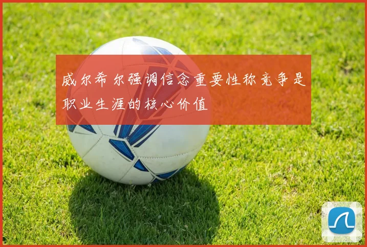 威尔希尔强调信念重要性称竞争是职业生涯的核心价值
