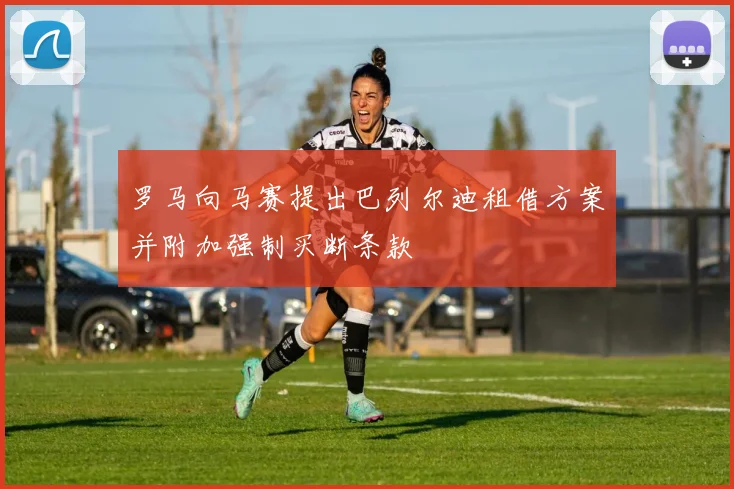 罗马向马赛提出巴列尔迪租借方案并附加强制买断条款