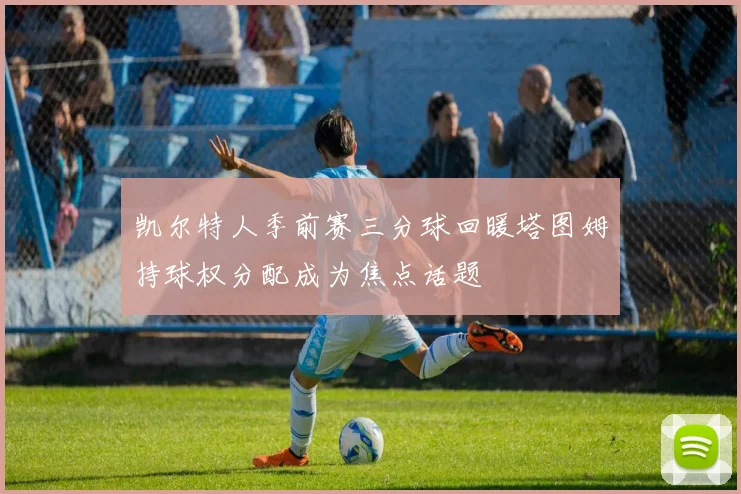 凯尔特人季前赛三分球回暖塔图姆持球权分配成为焦点话题