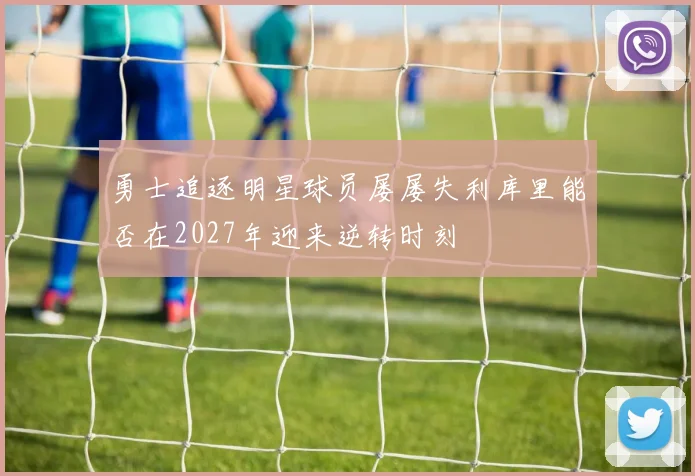 勇士追逐明星球员屡屡失利库里能否在2027年迎来逆转时刻